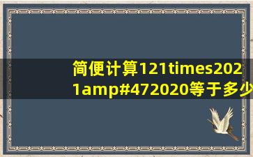 简便计算121×2021/2020等于多少?