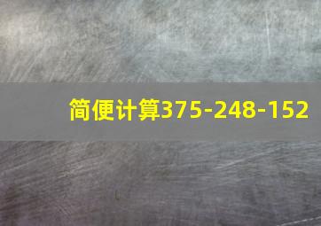 简便计算375-248-152(