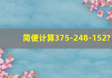 简便计算375-248-152?