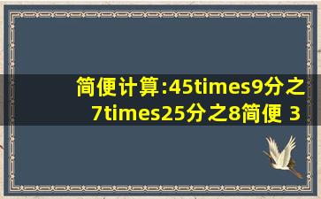 简便计算:45×(9分之7×25分之8)简便 30×(6分之110分之1)简便...