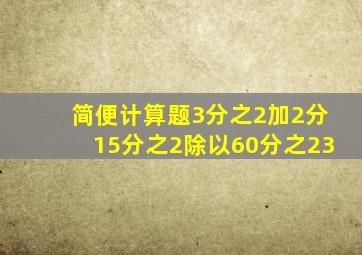 简便计算题(3分之2加2分15分之2)除以60分之23