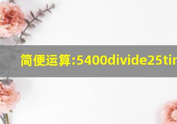 简便运算:5400÷25×4