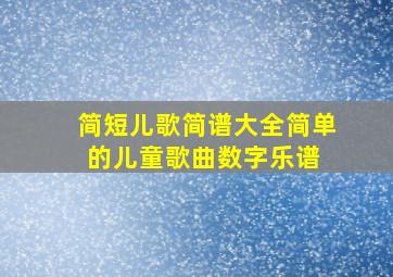 简短儿歌简谱大全(简单的儿童歌曲数字乐谱) 