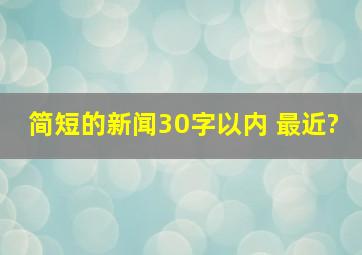 简短的新闻30字以内 最近?