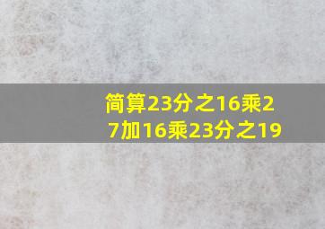 简算23分之16乘27加16乘23分之19