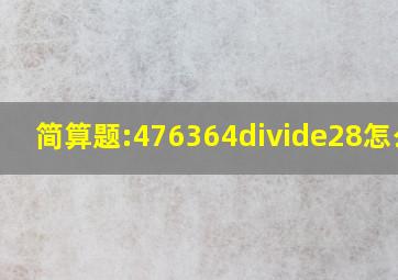 简算题:476364÷28怎么算