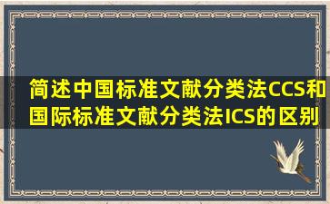 简述中国标准文献分类法(CCS)和国际标准文献分类法(ICS)的区别以及...