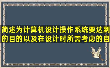 简述为计算机设计操作系统要达到的目的以及在设计时所需考虑的目标...