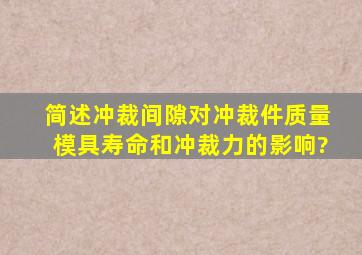 简述冲裁间隙对冲裁件质量、模具寿命和冲裁力的影响?