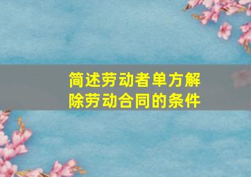 简述劳动者单方解除劳动合同的条件。