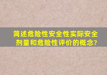 简述危险性、安全性、实际安全剂量和危险性评价的概念?