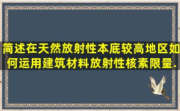 简述在天然放射性本底较高地区如何运用《建筑材料放射性核素限量》...