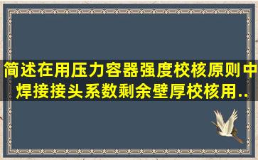 简述在用压力容器强度校核原则中,焊接接头系数、剩余壁厚、校核用...