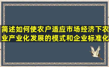 简述如何使农户适应市场经济下农业产业化发展的模式和企业标准化...