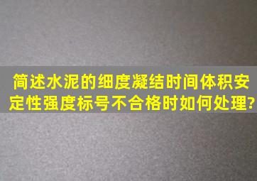 简述水泥的细度,凝结时间,体积安定性,强度标号不合格时,如何处理?