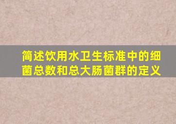 简述饮用水卫生标准中的细菌总数和总大肠菌群的定义。