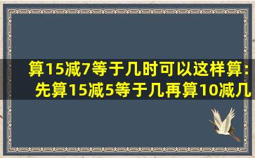 算15减7等于几时,可以这样算:先算15减5等于几,再算10减几等于几