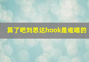 算了吧刘思达hook是谁唱的