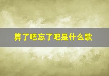 算了吧忘了吧是什么歌