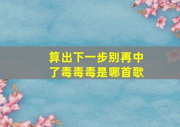 算出下一步别再中了毒毒毒是哪首歌