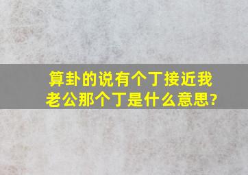 算卦的说有个丁接近我老公那个丁是什么意思?