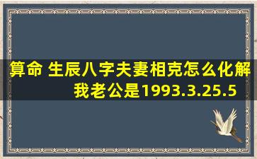 算命 生辰八字夫妻相克怎么化解,我老公是1993.3.25.5:00 我是1994.1....