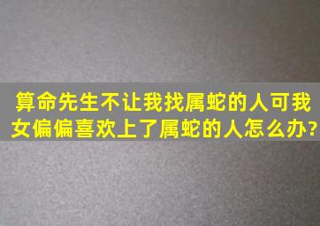 算命先生不让我找属蛇的人,可我(女)偏偏喜欢上了属蛇的人,怎么办?