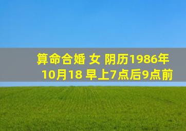 算命合婚 女 阴历1986年10月18 早上7点后9点前