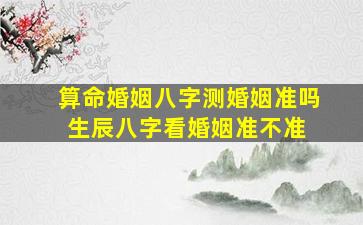 算命婚姻八字测婚姻准吗(生辰八字看婚姻准不准) 