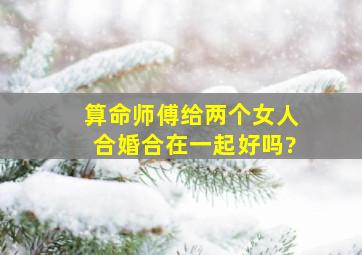 算命师傅给两个女人合婚合在一起好吗?