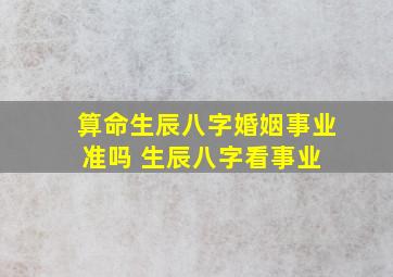 算命生辰八字婚姻事业准吗 生辰八字看事业 