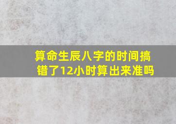 算命生辰八字的时间搞错了1、2小时算出来准吗