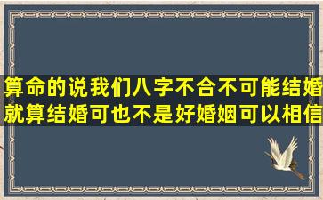 算命的说我们八字不合,不可能结婚,就算结婚可也不是好婚姻,可以相信...