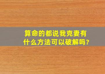 算命的都说我克妻,有什么方法可以破解吗?