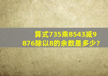 算式735乘8543减9876除以8的余数是多少?