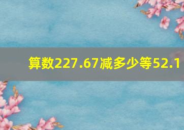 算数227.67减多少等52.1