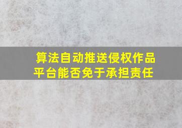 算法自动推送侵权作品,平台能否免于承担责任 