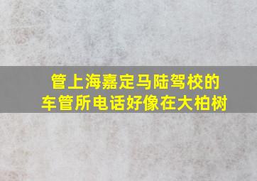 管上海嘉定马陆驾校的车管所电话,好像在大柏树