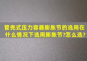 管壳式压力容器膨胀节的选用,在什么情况下选用膨胀节?怎么选?