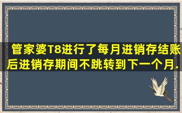 管家婆T8,进行了每月进销存结账后,进销存期间不跳转到下一个月。...