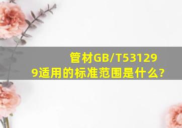 管材GB/T531299适用的标准范围是什么?