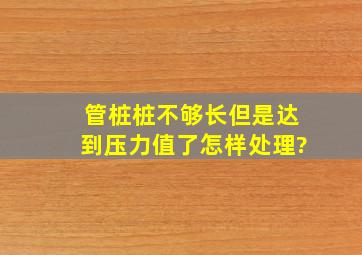 管桩桩不够长,但是达到压力值了怎样处理?