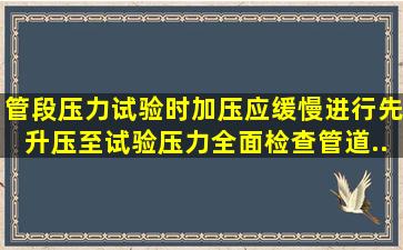 管段压力试验时,加压应缓慢进行,先升压至()试验压力,全面检查管道...