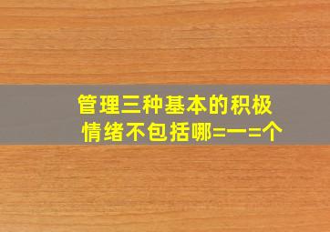 管理)三种基本的积极情绪不包括哪=一=个