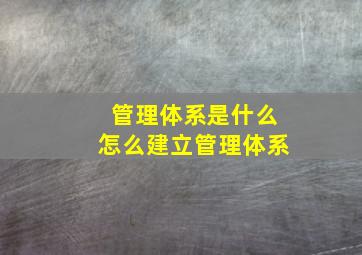 管理体系是什么,怎么建立管理体系