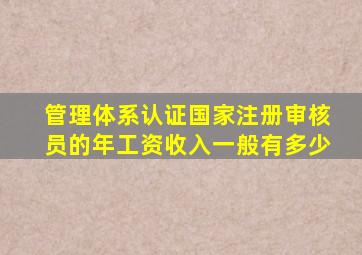 管理体系认证国家注册审核员的年工资收入一般有多少