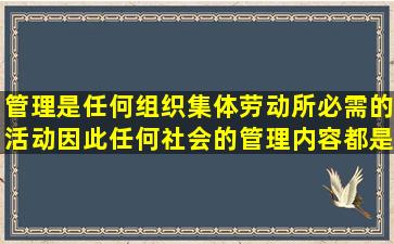 管理是任何组织集体劳动所必需的活动,因此任何社会的管理内容都是...