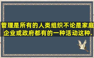 管理是所有的人类组织(不论是家庭、企业或政府)都有的一种活动,这种...