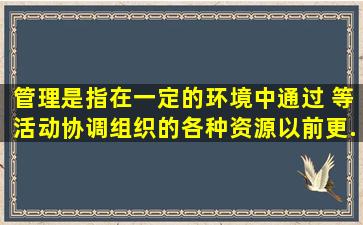 管理是指在一定的环境中通过( )等活动,协调组织的各种资源,以前更...