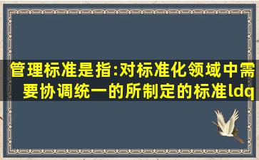 管理标准是指:对标准化领域中需要协调统一的所制定的标准。“管理...